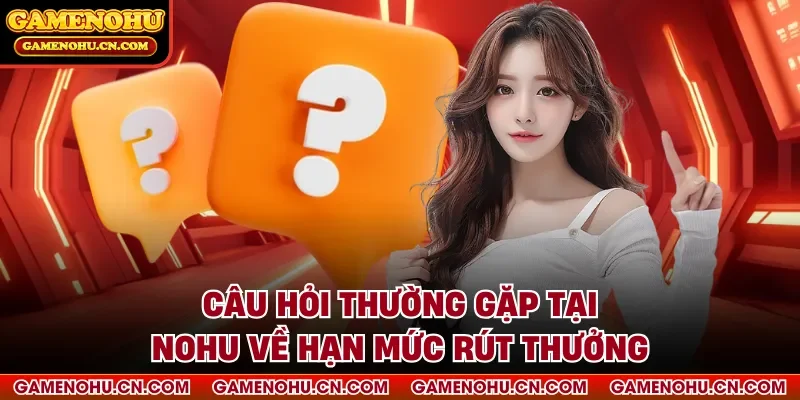 Câu hỏi thường gặp tại nohu về hạn mức rút thưởng