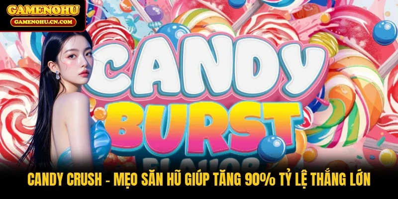 Candy Crush | Mẹo Săn Hũ Giúp Tăng 90% Tỷ Lệ Thắng Lớn
