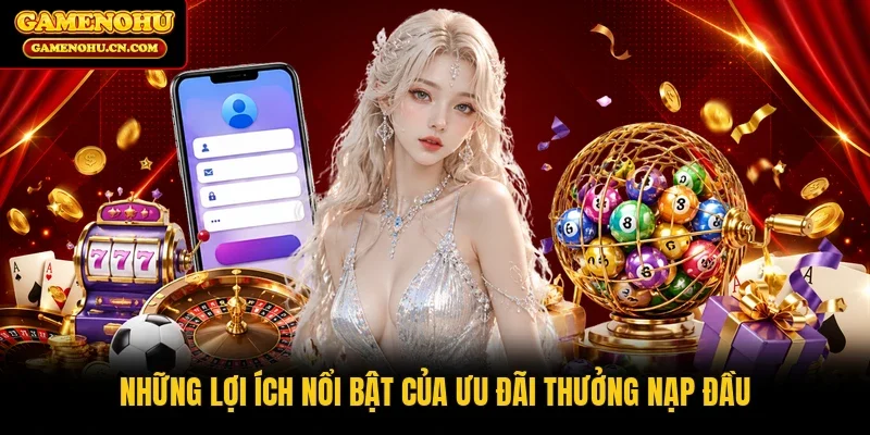 Những lợi ích nổi bật của ưu đãi thưởng nạp đầu